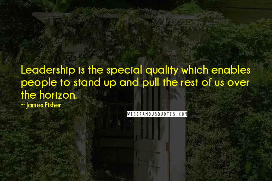 James Fisher Quotes: Leadership is the special quality which enables people to stand up and pull the rest of us over the horizon.