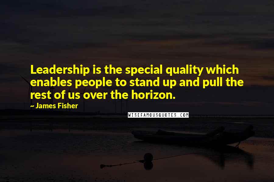James Fisher Quotes: Leadership is the special quality which enables people to stand up and pull the rest of us over the horizon.
