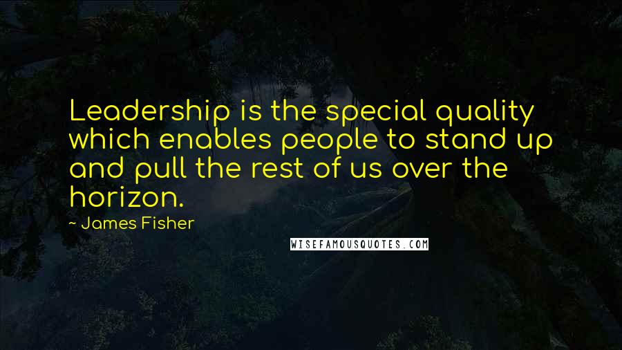 James Fisher Quotes: Leadership is the special quality which enables people to stand up and pull the rest of us over the horizon.