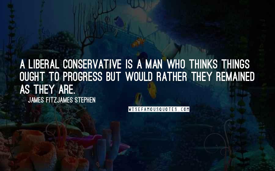 James Fitzjames Stephen Quotes: A liberal conservative is a man who thinks things ought to progress but would rather they remained as they are.