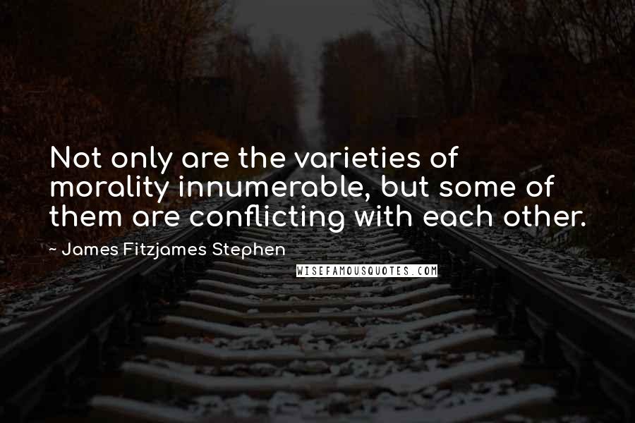 James Fitzjames Stephen Quotes: Not only are the varieties of morality innumerable, but some of them are conflicting with each other.