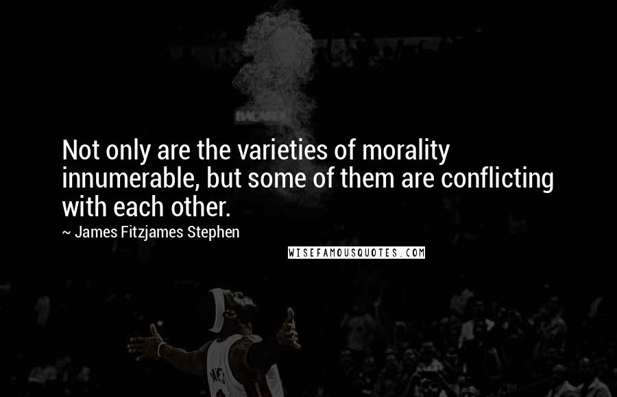 James Fitzjames Stephen Quotes: Not only are the varieties of morality innumerable, but some of them are conflicting with each other.