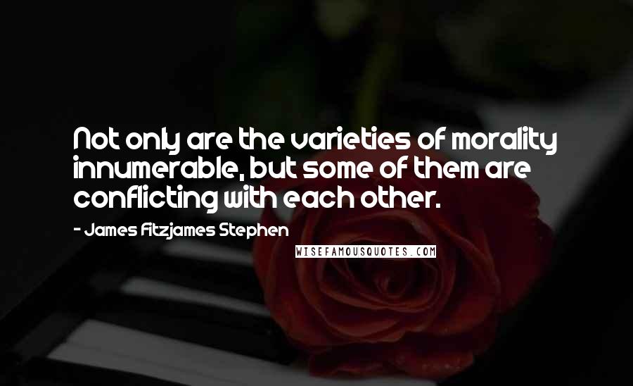 James Fitzjames Stephen Quotes: Not only are the varieties of morality innumerable, but some of them are conflicting with each other.