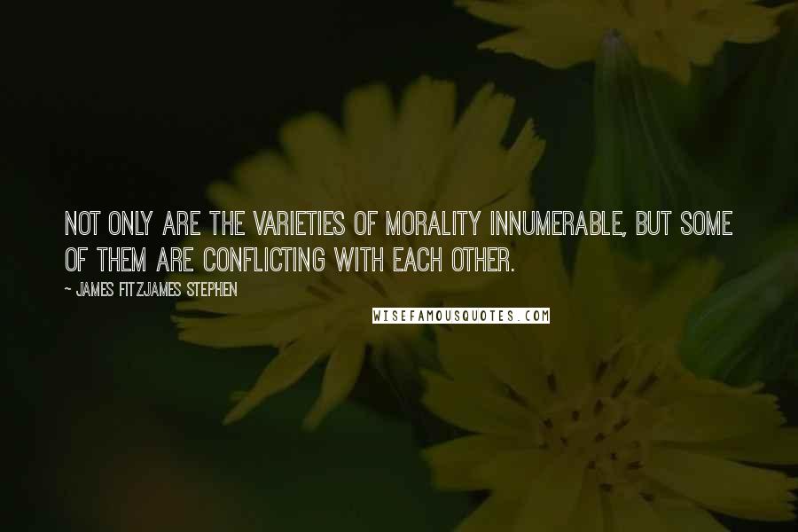 James Fitzjames Stephen Quotes: Not only are the varieties of morality innumerable, but some of them are conflicting with each other.