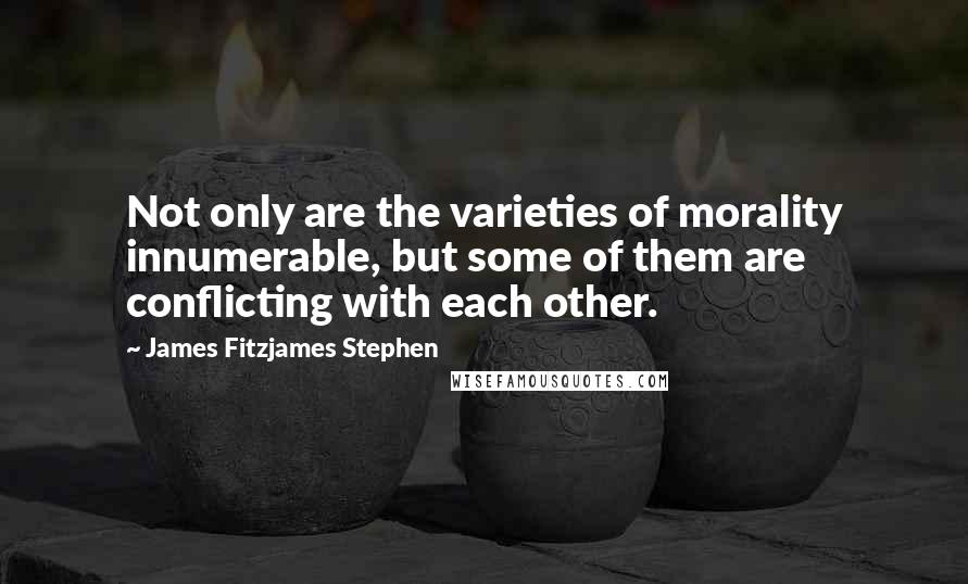 James Fitzjames Stephen Quotes: Not only are the varieties of morality innumerable, but some of them are conflicting with each other.