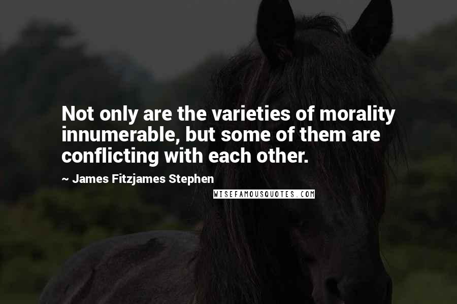 James Fitzjames Stephen Quotes: Not only are the varieties of morality innumerable, but some of them are conflicting with each other.