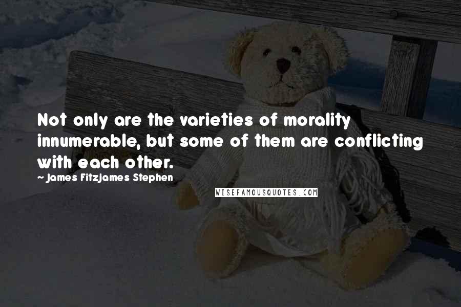 James Fitzjames Stephen Quotes: Not only are the varieties of morality innumerable, but some of them are conflicting with each other.