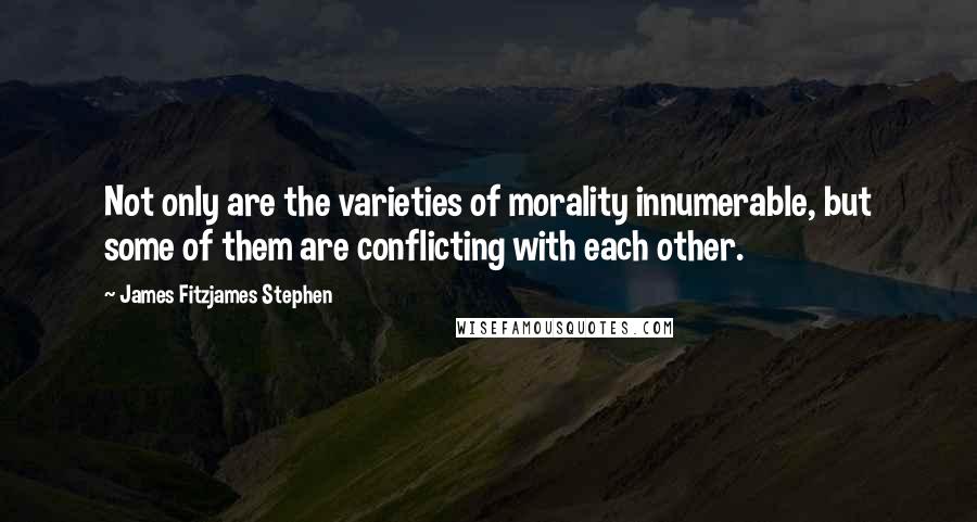 James Fitzjames Stephen Quotes: Not only are the varieties of morality innumerable, but some of them are conflicting with each other.