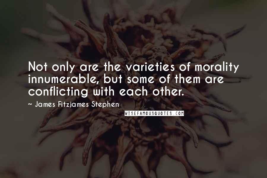 James Fitzjames Stephen Quotes: Not only are the varieties of morality innumerable, but some of them are conflicting with each other.