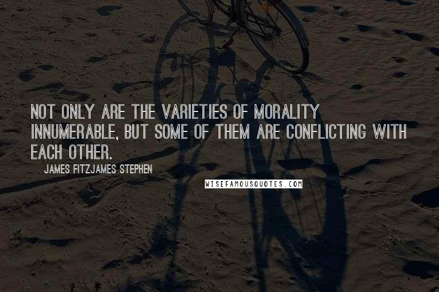 James Fitzjames Stephen Quotes: Not only are the varieties of morality innumerable, but some of them are conflicting with each other.