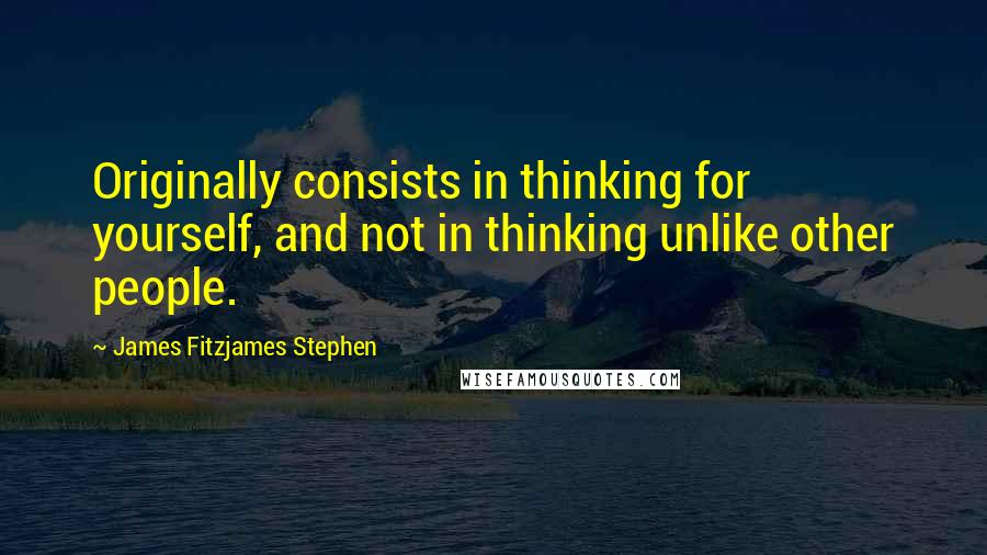James Fitzjames Stephen Quotes: Originally consists in thinking for yourself, and not in thinking unlike other people.