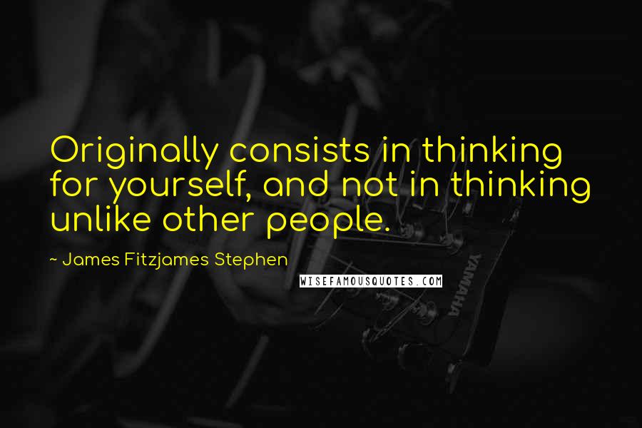 James Fitzjames Stephen Quotes: Originally consists in thinking for yourself, and not in thinking unlike other people.