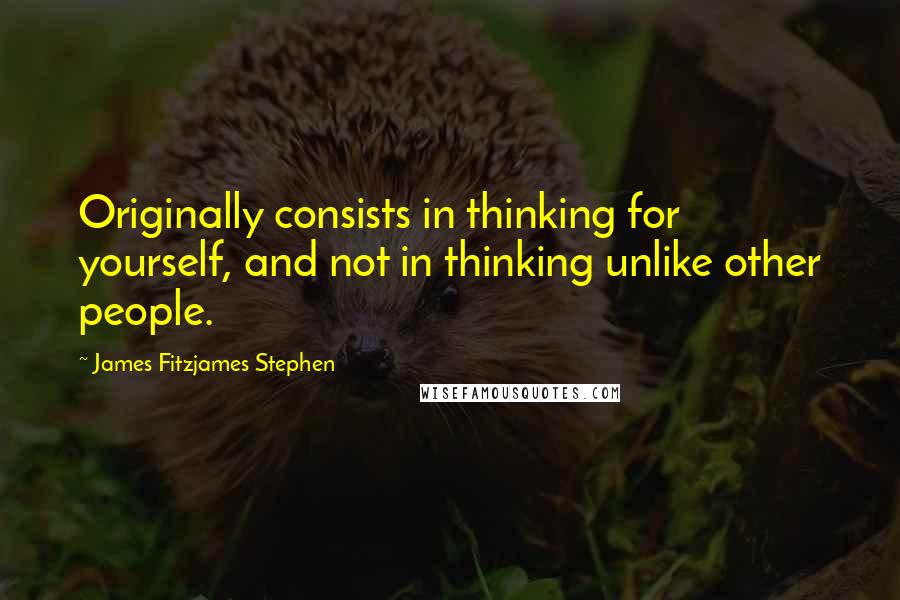 James Fitzjames Stephen Quotes: Originally consists in thinking for yourself, and not in thinking unlike other people.