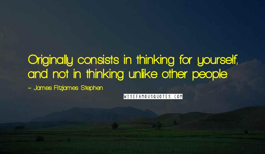 James Fitzjames Stephen Quotes: Originally consists in thinking for yourself, and not in thinking unlike other people.