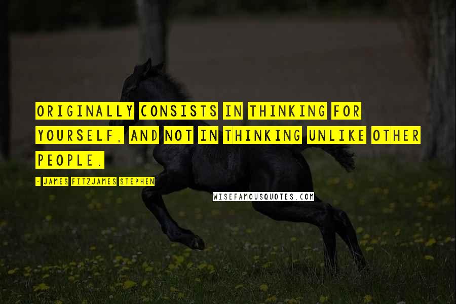 James Fitzjames Stephen Quotes: Originally consists in thinking for yourself, and not in thinking unlike other people.