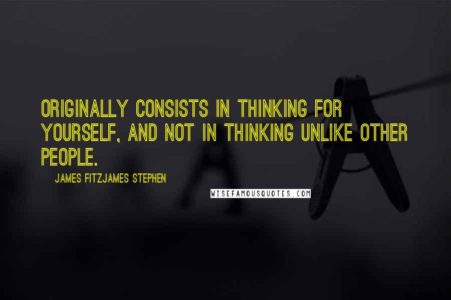 James Fitzjames Stephen Quotes: Originally consists in thinking for yourself, and not in thinking unlike other people.