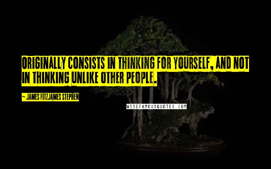 James Fitzjames Stephen Quotes: Originally consists in thinking for yourself, and not in thinking unlike other people.