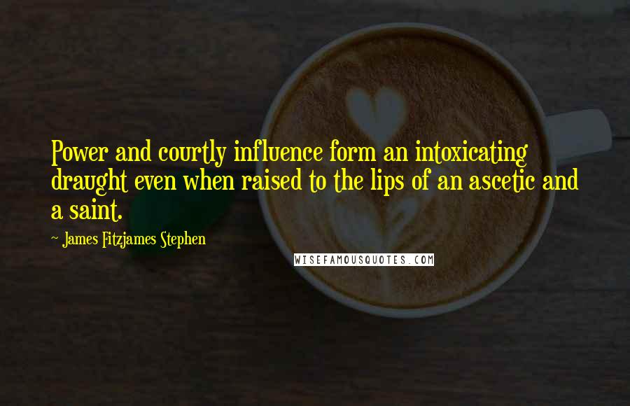 James Fitzjames Stephen Quotes: Power and courtly influence form an intoxicating draught even when raised to the lips of an ascetic and a saint.