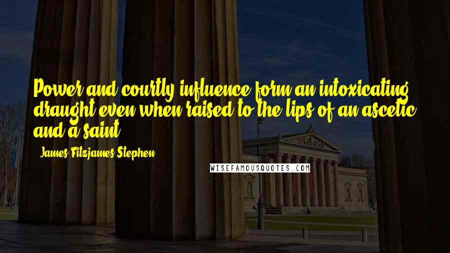 James Fitzjames Stephen Quotes: Power and courtly influence form an intoxicating draught even when raised to the lips of an ascetic and a saint.