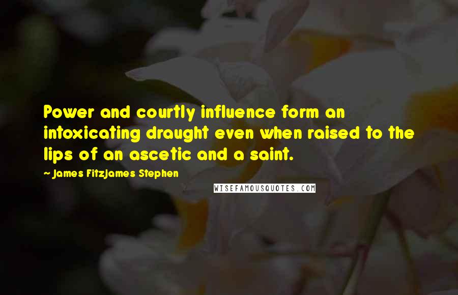 James Fitzjames Stephen Quotes: Power and courtly influence form an intoxicating draught even when raised to the lips of an ascetic and a saint.