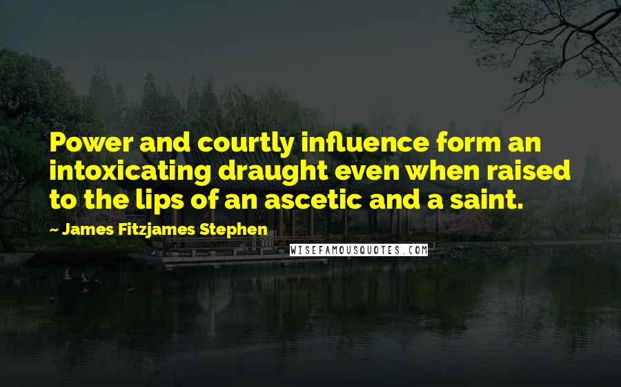 James Fitzjames Stephen Quotes: Power and courtly influence form an intoxicating draught even when raised to the lips of an ascetic and a saint.