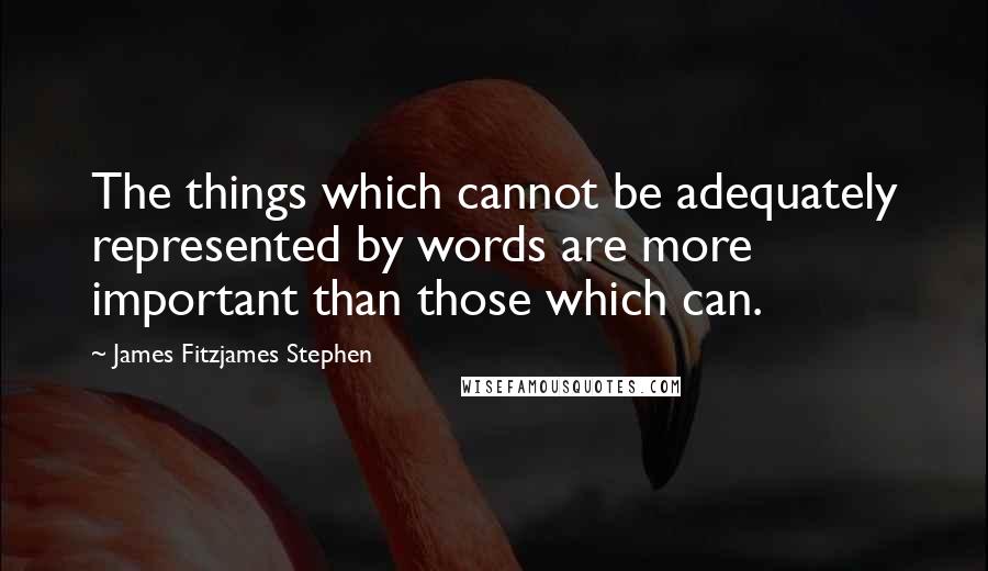 James Fitzjames Stephen Quotes: The things which cannot be adequately represented by words are more important than those which can.