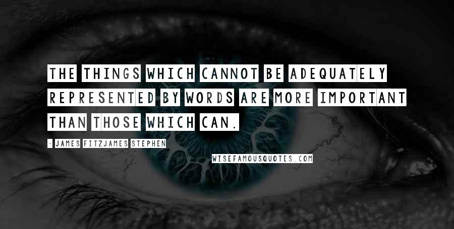 James Fitzjames Stephen Quotes: The things which cannot be adequately represented by words are more important than those which can.