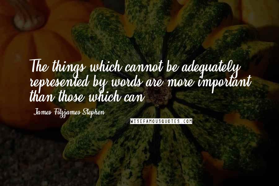 James Fitzjames Stephen Quotes: The things which cannot be adequately represented by words are more important than those which can.