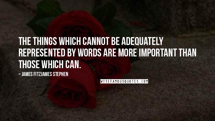 James Fitzjames Stephen Quotes: The things which cannot be adequately represented by words are more important than those which can.