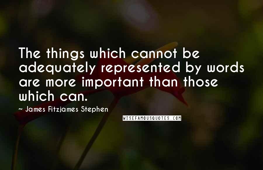James Fitzjames Stephen Quotes: The things which cannot be adequately represented by words are more important than those which can.