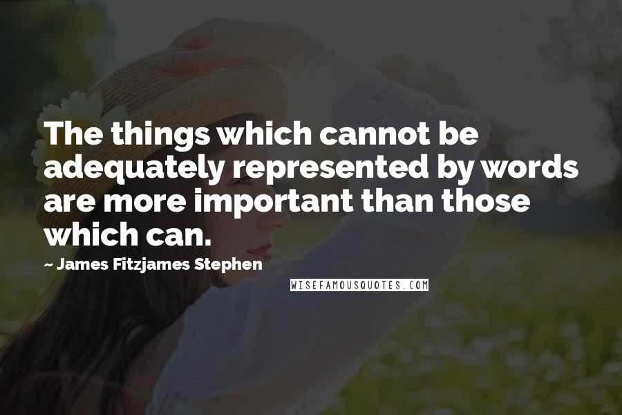 James Fitzjames Stephen Quotes: The things which cannot be adequately represented by words are more important than those which can.