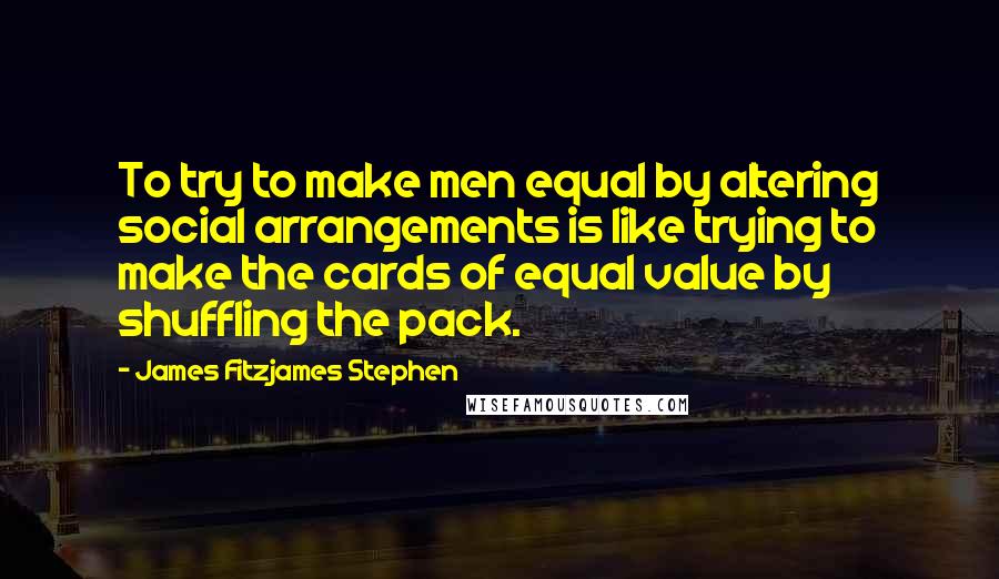 James Fitzjames Stephen Quotes: To try to make men equal by altering social arrangements is like trying to make the cards of equal value by shuffling the pack.