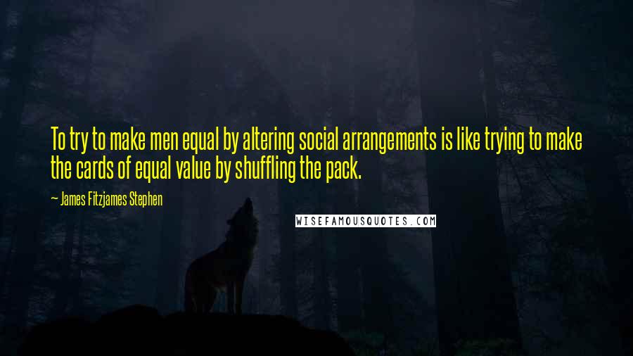 James Fitzjames Stephen Quotes: To try to make men equal by altering social arrangements is like trying to make the cards of equal value by shuffling the pack.