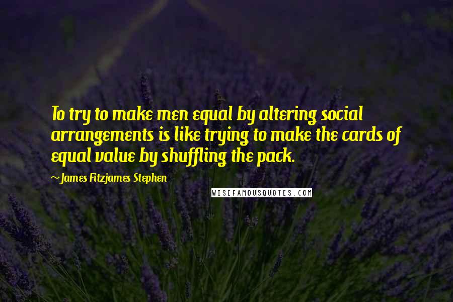 James Fitzjames Stephen Quotes: To try to make men equal by altering social arrangements is like trying to make the cards of equal value by shuffling the pack.