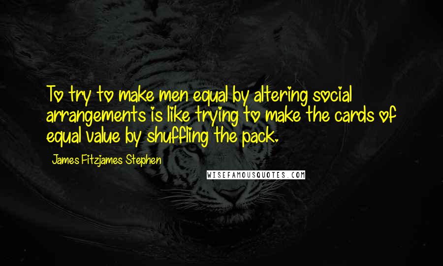 James Fitzjames Stephen Quotes: To try to make men equal by altering social arrangements is like trying to make the cards of equal value by shuffling the pack.