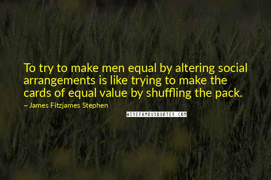 James Fitzjames Stephen Quotes: To try to make men equal by altering social arrangements is like trying to make the cards of equal value by shuffling the pack.