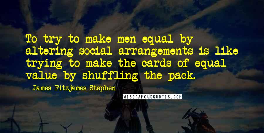 James Fitzjames Stephen Quotes: To try to make men equal by altering social arrangements is like trying to make the cards of equal value by shuffling the pack.