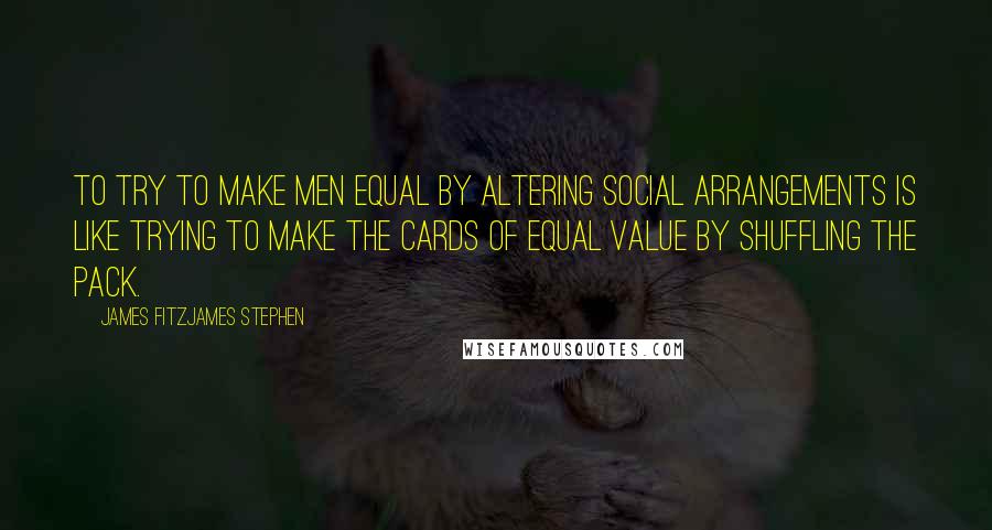 James Fitzjames Stephen Quotes: To try to make men equal by altering social arrangements is like trying to make the cards of equal value by shuffling the pack.
