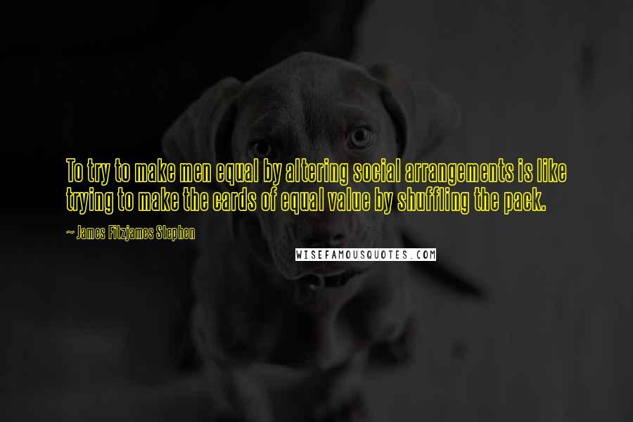 James Fitzjames Stephen Quotes: To try to make men equal by altering social arrangements is like trying to make the cards of equal value by shuffling the pack.