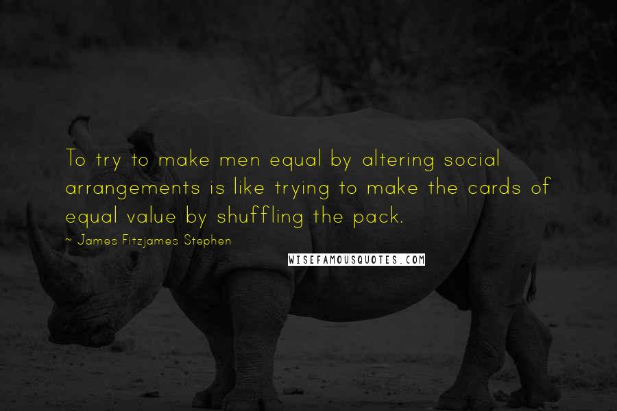 James Fitzjames Stephen Quotes: To try to make men equal by altering social arrangements is like trying to make the cards of equal value by shuffling the pack.