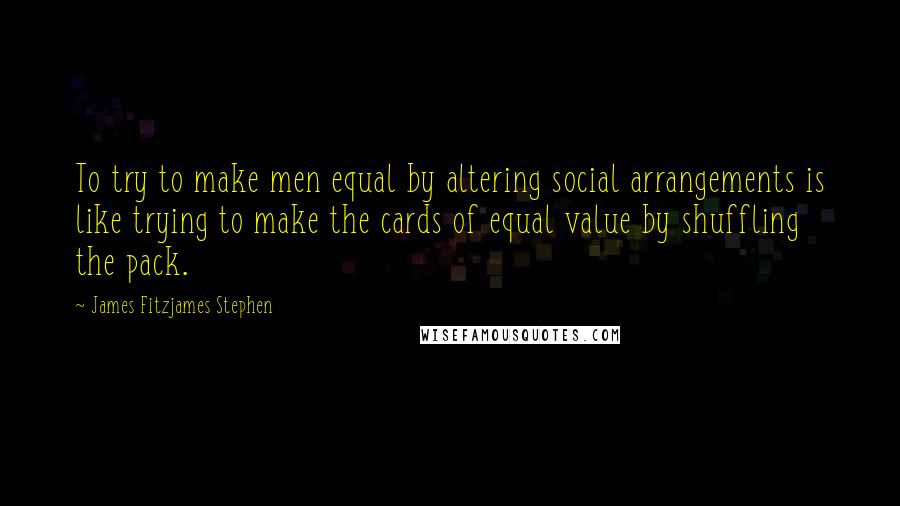 James Fitzjames Stephen Quotes: To try to make men equal by altering social arrangements is like trying to make the cards of equal value by shuffling the pack.