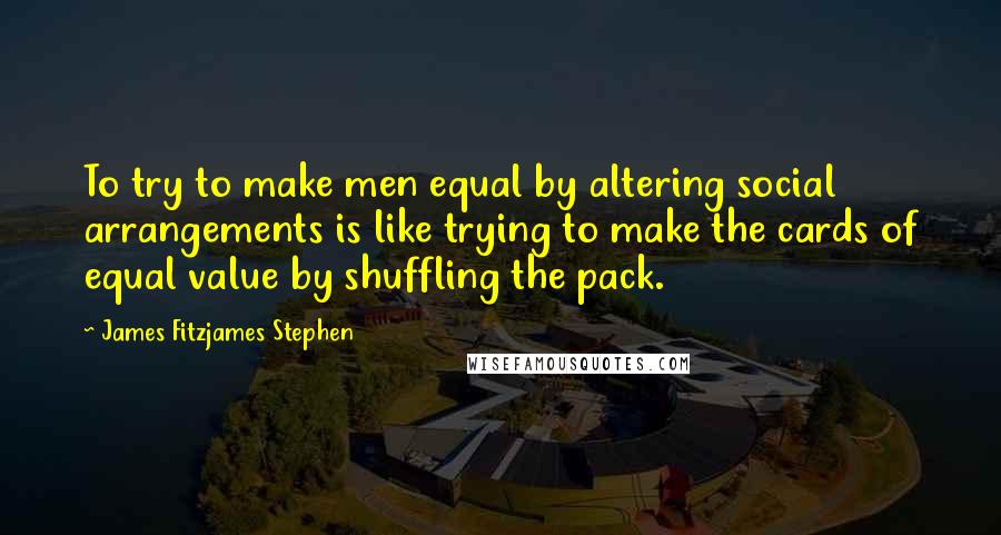 James Fitzjames Stephen Quotes: To try to make men equal by altering social arrangements is like trying to make the cards of equal value by shuffling the pack.