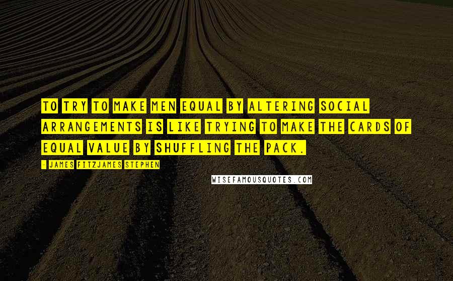 James Fitzjames Stephen Quotes: To try to make men equal by altering social arrangements is like trying to make the cards of equal value by shuffling the pack.