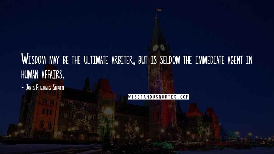 James Fitzjames Stephen Quotes: Wisdom may be the ultimate arbiter, but is seldom the immediate agent in human affairs.