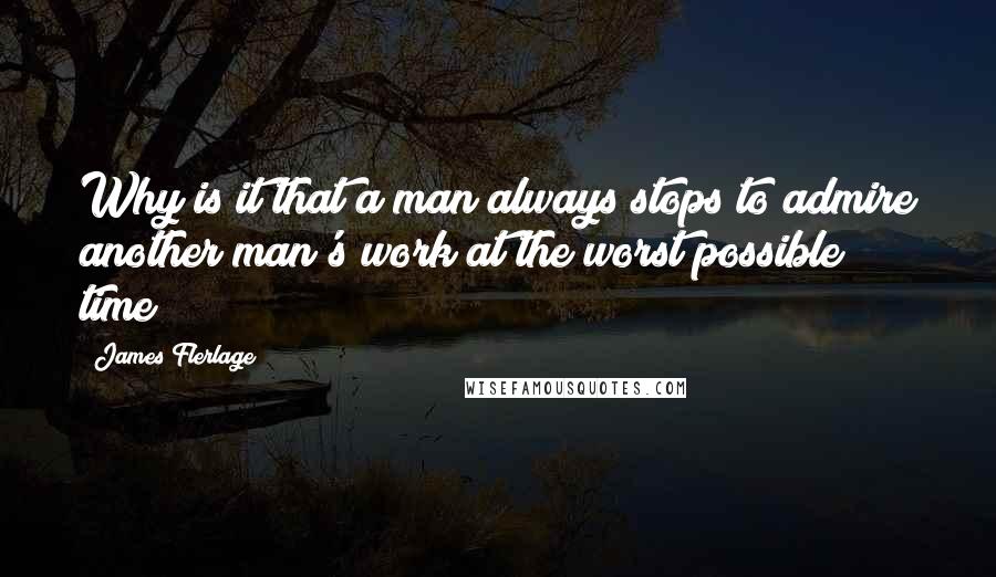 James Flerlage Quotes: Why is it that a man always stops to admire another man's work at the worst possible time?