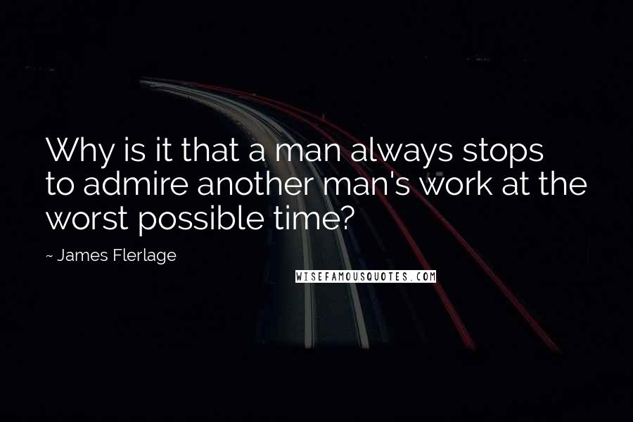 James Flerlage Quotes: Why is it that a man always stops to admire another man's work at the worst possible time?