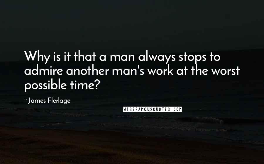 James Flerlage Quotes: Why is it that a man always stops to admire another man's work at the worst possible time?