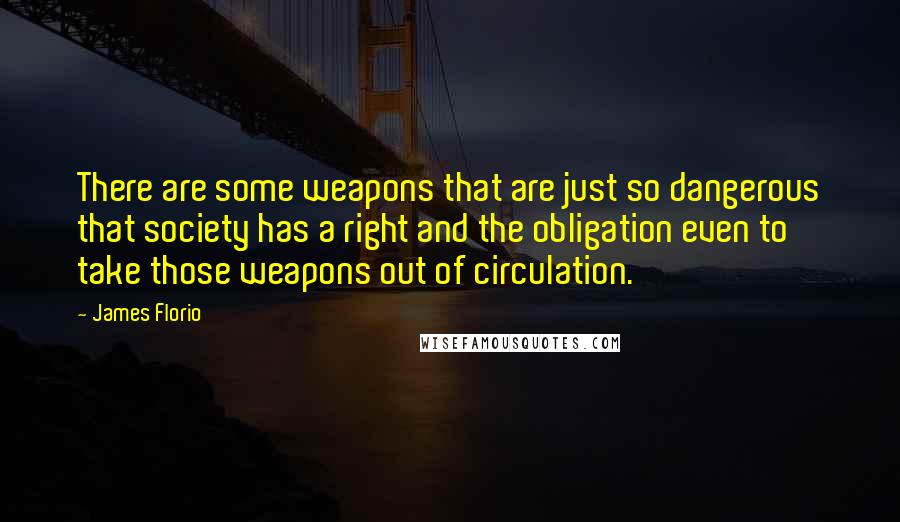 James Florio Quotes: There are some weapons that are just so dangerous that society has a right and the obligation even to take those weapons out of circulation.