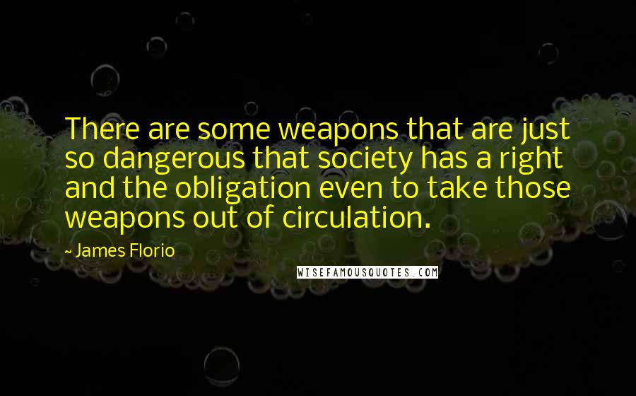 James Florio Quotes: There are some weapons that are just so dangerous that society has a right and the obligation even to take those weapons out of circulation.
