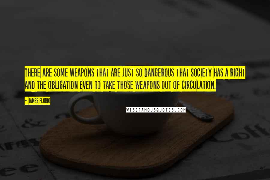 James Florio Quotes: There are some weapons that are just so dangerous that society has a right and the obligation even to take those weapons out of circulation.